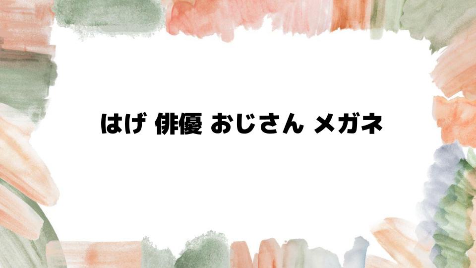 はげ俳優おじさんメガネが似合う理由